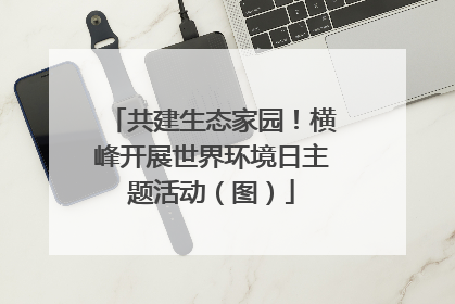 共建生态家园！横峰开展世界环境日主题活动（图）